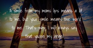 A smile from my moms lips means a lot to me, but your smile means the world to me. That's why I will always say that you're my angel.