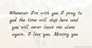 Whenever I'm with you I pray to god the time will stop here and you will never leave me alone again... I love you.. Missing you