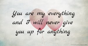 You are my everything and I will never give you up for anything