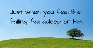 Just when you feel like falling, fall asleep on him.