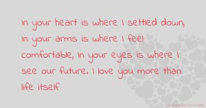 In your heart is where I settled down, In your arms is where I feel comfortable, In your eyes is where I see our future. I love you more than life itself.