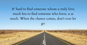 It' hard to find someone whom u truly love, much less to find someone who loves, u as much. When the chance comes, don't ever let go.
