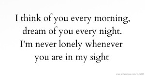 I think of you every morning, dream of you every night. I'm never lonely whenever you are in my sight.