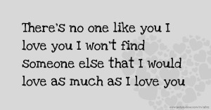 There's no one like you I love you I won't find someone else that I would love as much as I love you