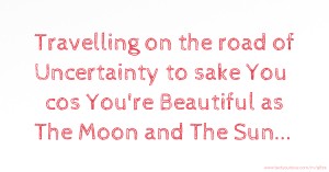 Travelling on the road of Uncertainty to sake You cos You're Beautiful as The Moon and The Sun...