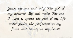 You're the one and only! The girl of my dreams! My soul mate! The one I want to spend the rest of my life with! You're the perfection in my flaws and beauty in my beast!