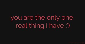 you are the only one real thing i have :')