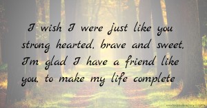 I wish I were just like you strong hearted, brave and sweet, I'm glad I have a friend like you, to make my life complete.