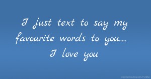 I just text to say my favourite words to you..... I love you.