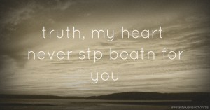 truth, my heart never stp beatn for you