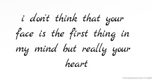 i don't think that your face is the first thing in my mind but really your heart.