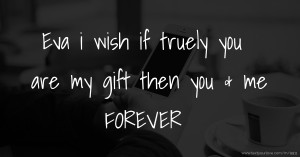 Eva i wish if truely you are my gift then you & me FOREVER