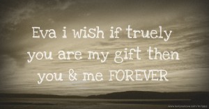 Eva i wish if truely you are my gift then you & me FOREVER