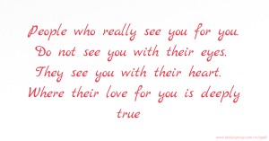 People who really see you for you. Do not see you with their eyes. They see you with their heart. Where their love for you is deeply true.