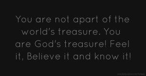 You are not apart of the world's treasure. You are God's treasure! Feel it, Believe it and know it!