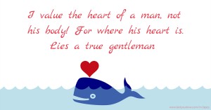 I value the heart of a man, not his body! For where his heart is. Lies a true gentleman