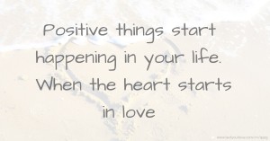 Positive things start happening in your life. When the heart starts in love.