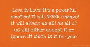 Love is Love! It's a powerful emotion! It will NEVER change! It will affect us all! As all of us will either accept it or ignore it! Which is it for you?