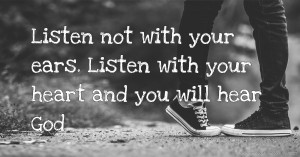 Listen not with your ears. Listen with your heart and you will hear God.