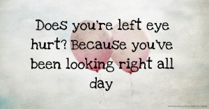 Does you're left eye hurt? Because you've been looking right all day.