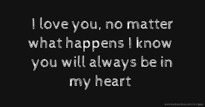 I love you, no matter what happens I know you will always be in my heart