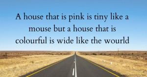 A house that is pink is tiny like a mouse but a house that is colourful is wide like the wourld