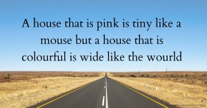 A house that is pink is tiny like a mouse but a house that is colourful is wide like the wourld