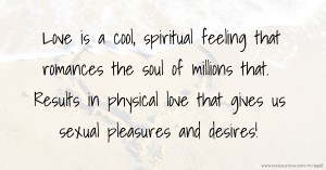 Love is a cool, spiritual feeling that romances the soul of millions that. Results in physical love that gives us sexual pleasures and desires!