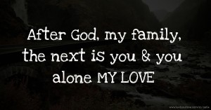 After God, my family, the next is you & you alone MY LOVE.