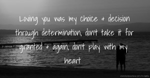 Loving you was my choice & decision through determination, don't take it for granted & again, don't play with my heart.