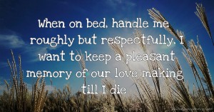 When on bed, handle me roughly but respectfully, I want to keep a pleasant memory of our love making till I die.