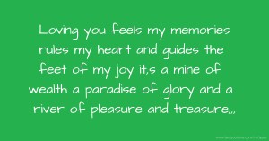 Loving you feels my memories rules my heart and guides the feet of my joy it,s a mine of wealth a paradise of glory and a river of pleasure and treasure,,,