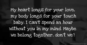 My heart longs for your love, my body longs for your touch baby. I can't spend an hour without you in my mind. Maybe we belong together, don't we?