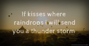 If kisses where raindrops i will send you a thunder storm